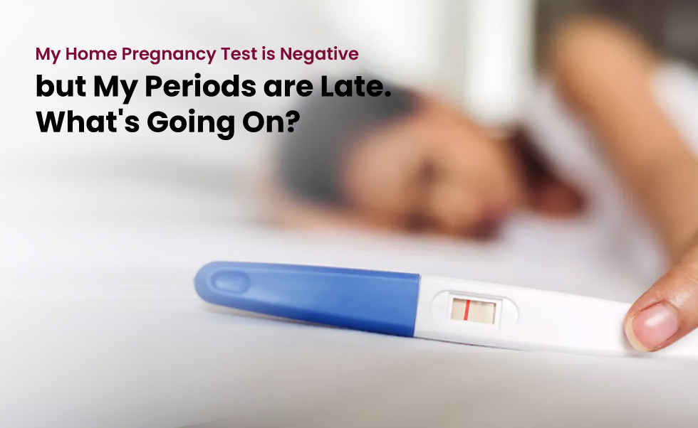 My Home Pregnancy Test is Negative, but My Periods are Late. What’s Going On?